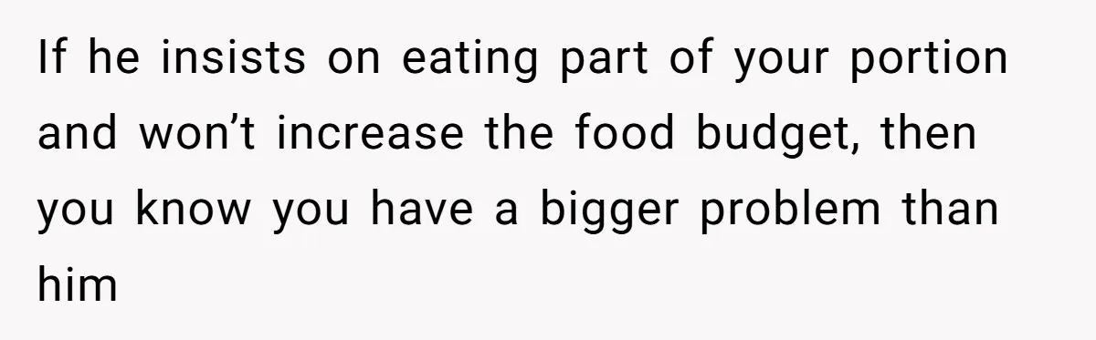 If he insists on eating part of your portion and won’t increase the food budget, then you know you have a bigger problem than him