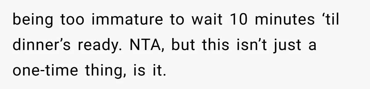 being too immature to wait 10 minutes ‘til dinner’s ready. NTA, but this isn’t just a one-time thing, is it.