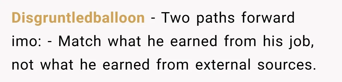 Disgruntledballoon − Two paths forward imo: - Match what he earned from his job, not what he earned from external sources.