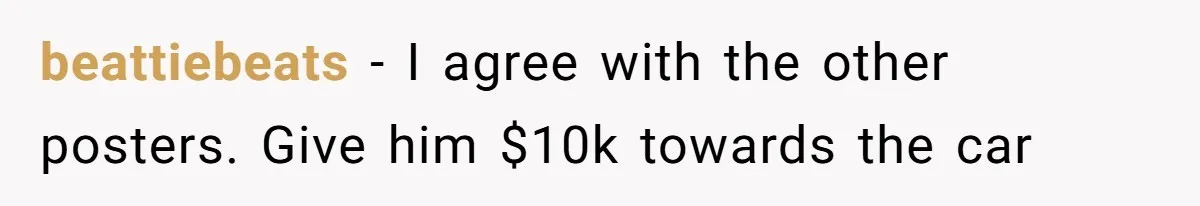 beattiebeats − I agree with the other posters. Give him $10k towards the car