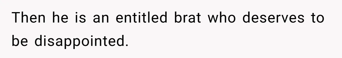Then he is an entitled brat who deserves to be disappointed.