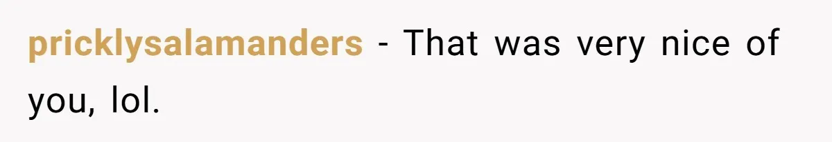 pricklysalamanders − That was very nice of you, lol.