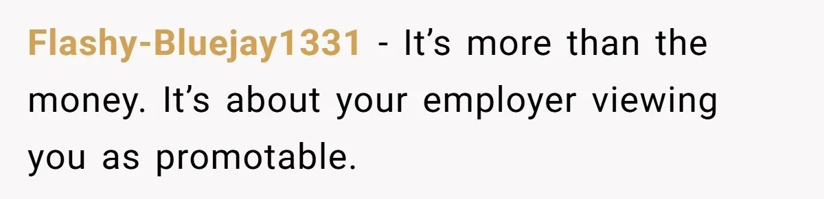 Flashy-Bluejay1331 − It’s more than the money. It’s about your employer viewing you as promotable.