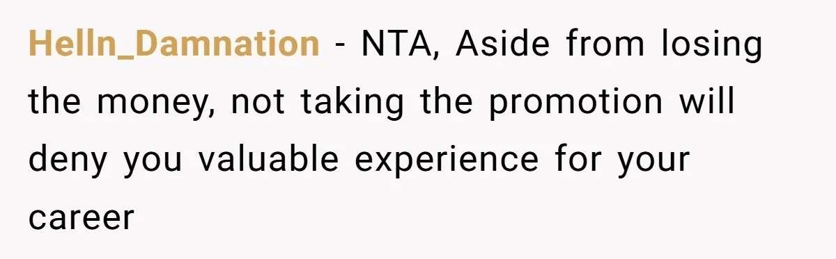 Helln_Damnation − NTA, Aside from losing the money, not taking the promotion will deny you valuable experience for your career