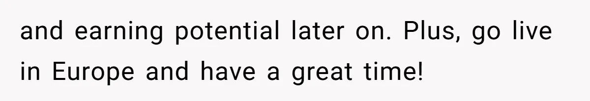 and earning potential later on. Plus, go live in Europe and have a great time!