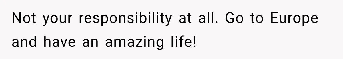 Not your responsibility at all. Go to Europe and have an amazing life!