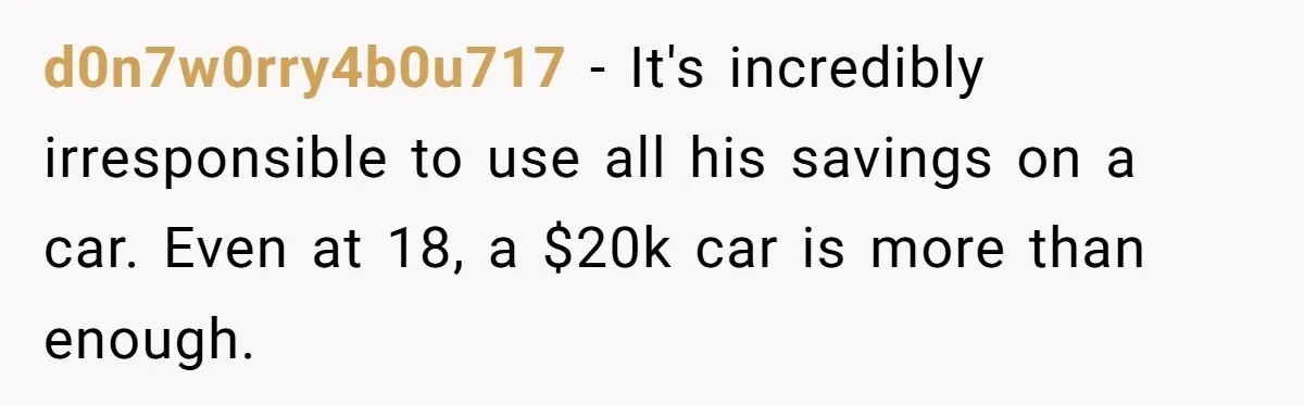 d0n7w0rry4b0u717 − It's incredibly irresponsible to use all his savings on a car. Even at 18, a $20k car is more than enough.