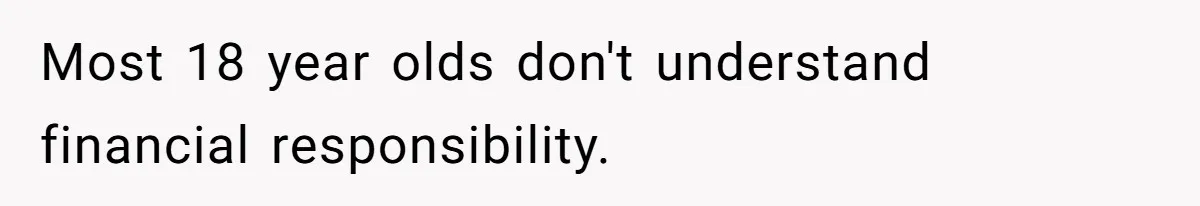 Most 18 year olds don't understand financial responsibility.