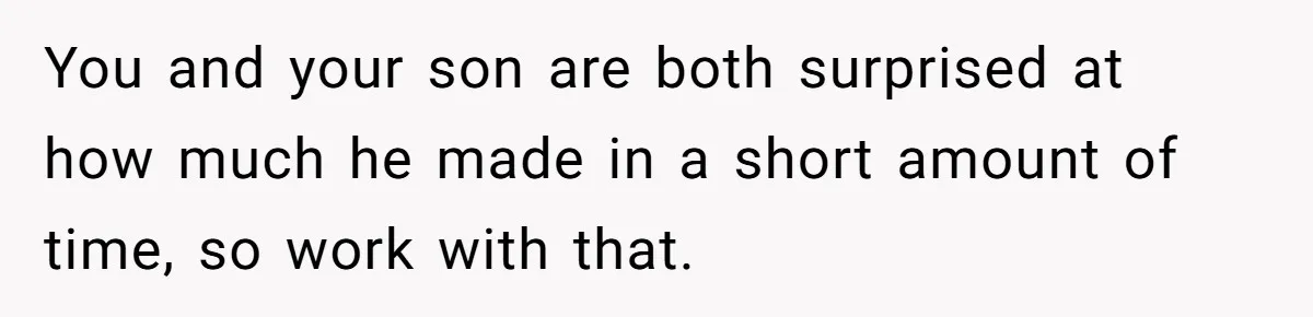 You and your son are both surprised at how much he made in a short amount of time, so work with that.