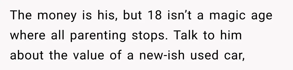 The money is his, but 18 isn’t a magic age where all parenting stops. Talk to him about the value of a new-ish used car,