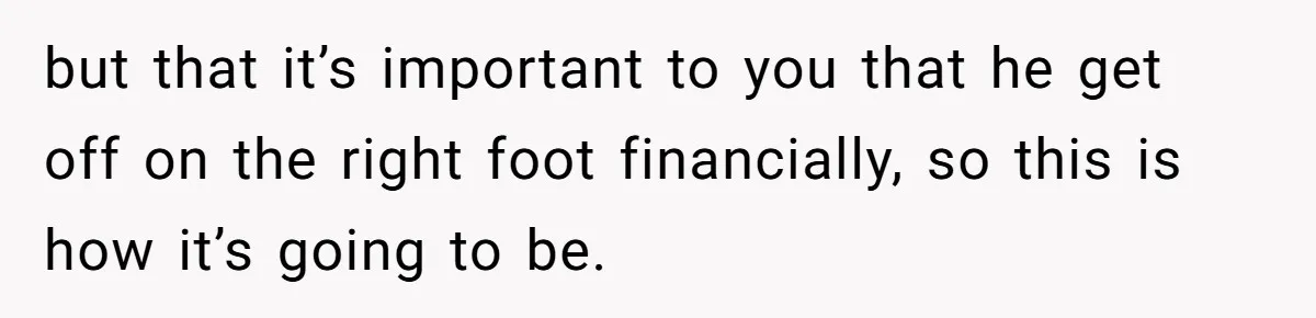 but that it’s important to you that he get off on the right foot financially, so this is how it’s going to be.