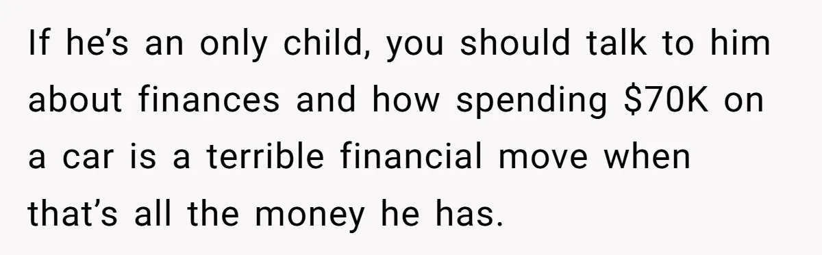 If he’s an only child, you should talk to him about finances and how spending $70K on a car is a terrible financial move when that’s all the money he...