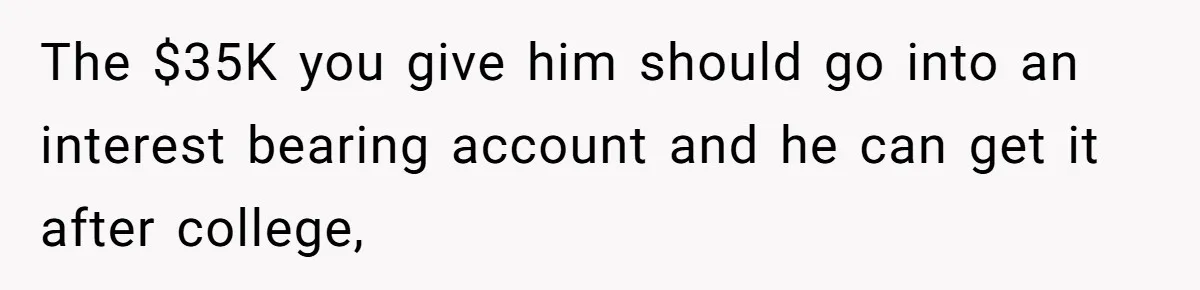 The $35K you give him should go into an interest bearing account and he can get it after college,