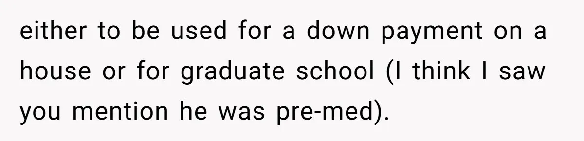 either to be used for a down payment on a house or for graduate school (I think I saw you mention he was pre-med).