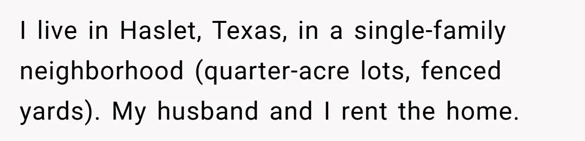 I live in Haslet, Texas, in a single-family neighborhood (quarter-acre lots, fenced yards). My husband and I rent the home.