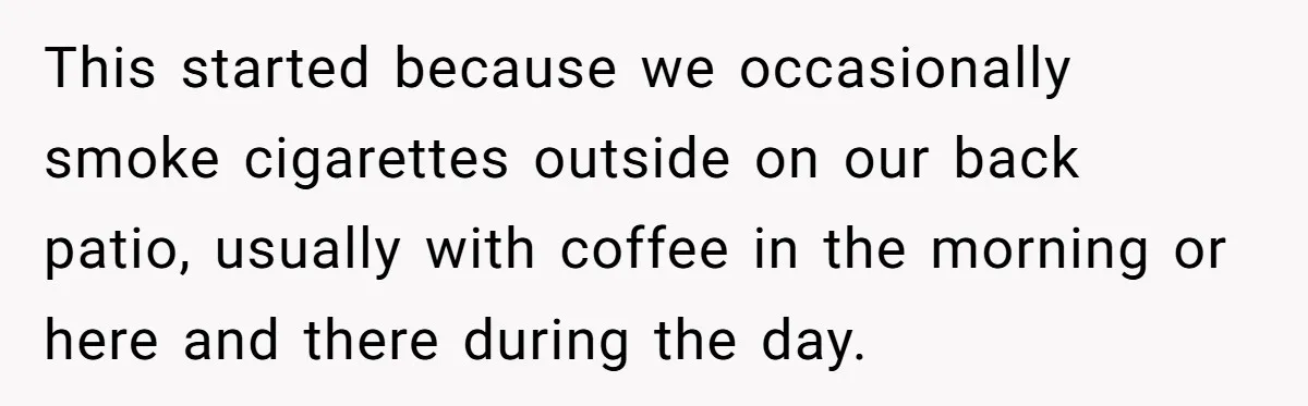 This started because we occasionally smoke cigarettes outside on our back patio, usually with coffee in the morning or here and there during the day.