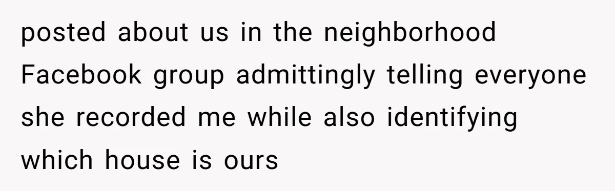 posted about us in the neighborhood Facebook group admittingly telling everyone she recorded me while also identifying which house is ours