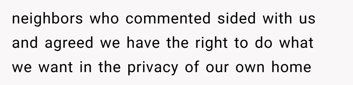 neighbors who commented sided with us and agreed we have the right to do what we want in the privacy of our own home
