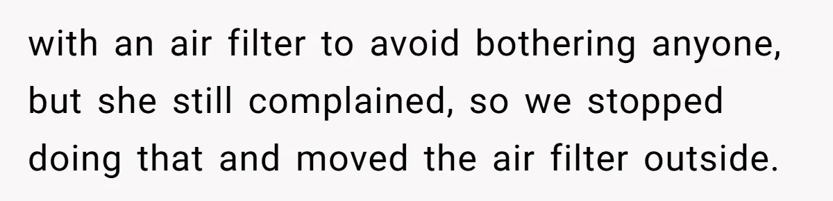 with an air filter to avoid bothering anyone, but she still complained, so we stopped doing that and moved the air filter outside.