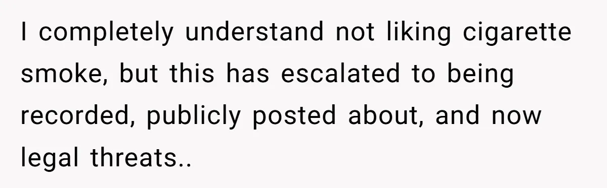 I completely understand not liking cigarette smoke, but this has escalated to being recorded, publicly posted about, and now legal threats..