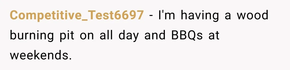 Competitive_Test6697 − I'm having a wood burning pit on all day and BBQs at weekends.