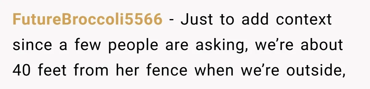 FutureBroccoli5566 − Just to add context since a few people are asking, we’re about 40 feet from her fence when we’re outside,