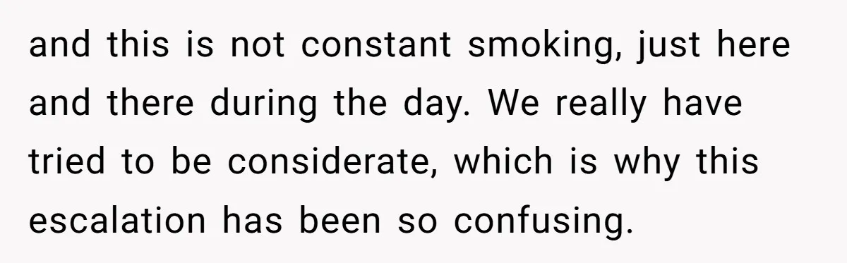 and this is not constant smoking, just here and there during the day. We really have tried to be considerate, which is why this escalation has been so confusing.