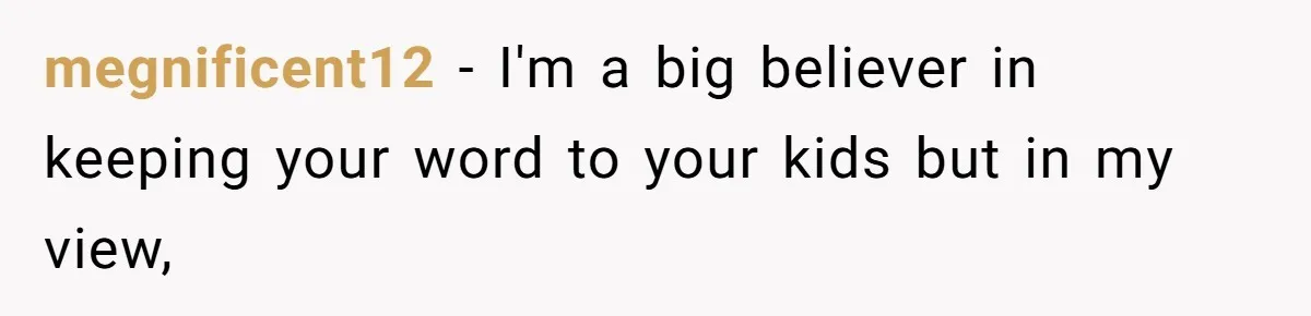 megnificent12 − I'm a big believer in keeping your word to your kids but in my view,