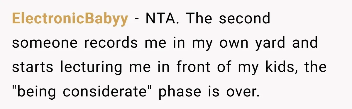 ElectronicBabyy − NTA. The second someone records me in my own yard and starts lecturing me in front of my kids, the "being considerate" phase is over.
