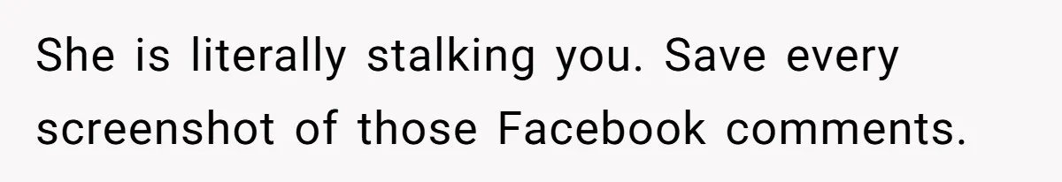 She is literally stalking you. Save every screenshot of those Facebook comments.