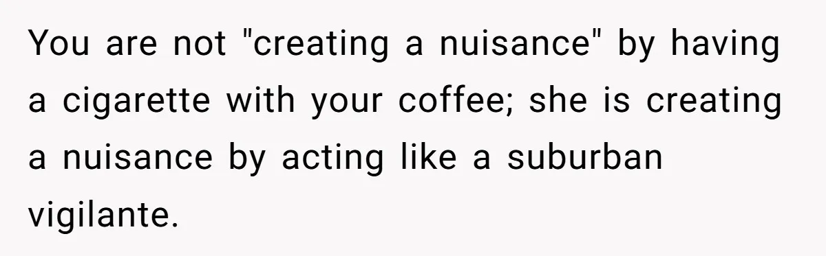 You are not "creating a nuisance" by having a cigarette with your coffee; she is creating a nuisance by acting like a suburban vigilante.
