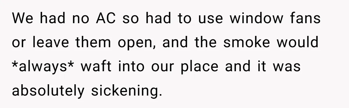 We had no AC so had to use window fans or leave them open, and the smoke would *always* waft into our place and it was absolutely sickening.