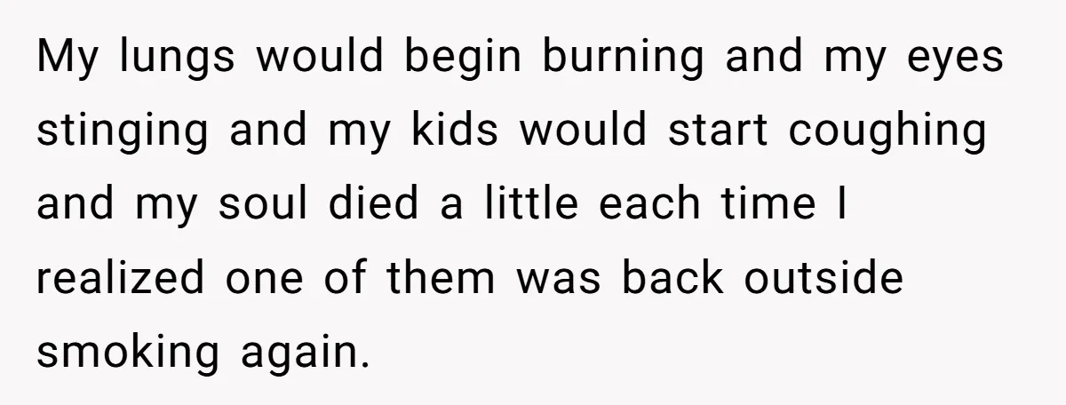 My lungs would begin burning and my eyes stinging and my kids would start coughing and my soul died a little each time I realized one of them was back...