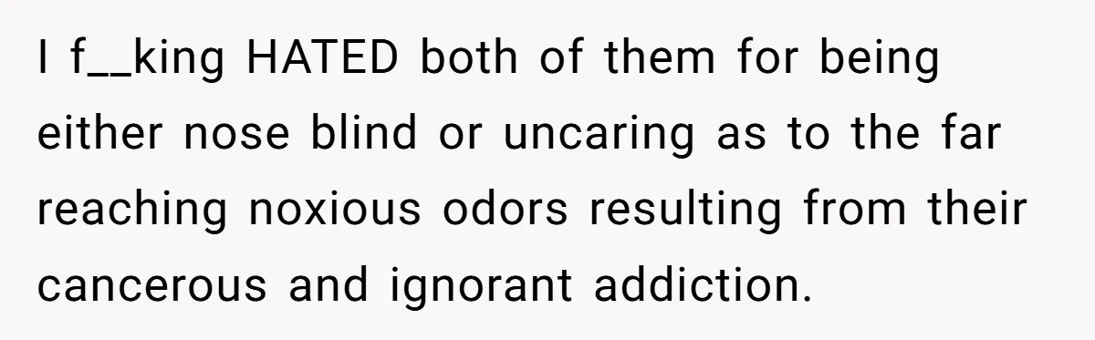 I f__king HATED both of them for being either nose blind or uncaring as to the far reaching noxious odors resulting from their cancerous and ignorant addiction.