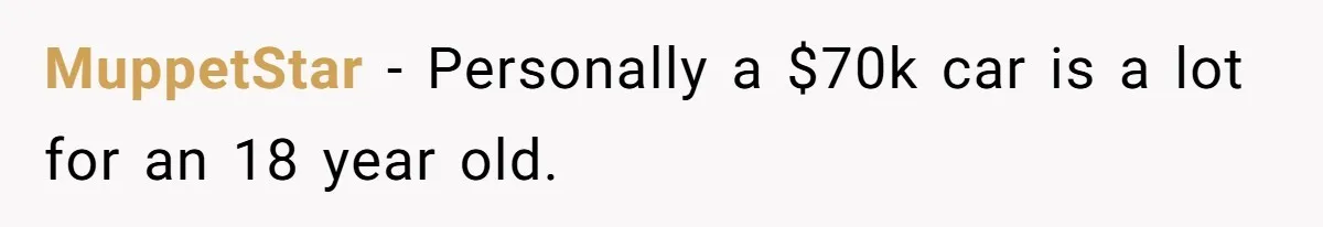 MuppetStar − Personally a $70k car is a lot for an 18 year old.