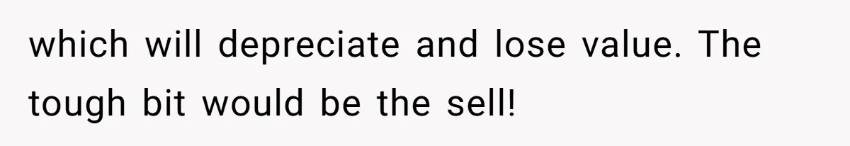 which will depreciate and lose value. The tough bit would be the sell!