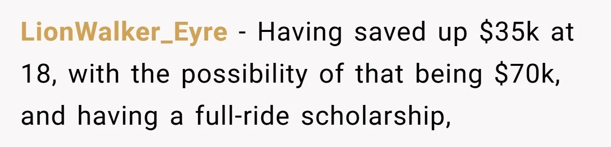 LionWalker_Eyre − Having saved up $35k at 18, with the possibility of that being $70k, and having a full-ride scholarship,