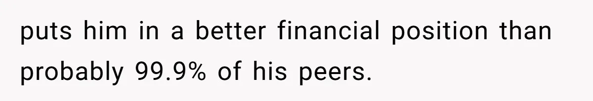 puts him in a better financial position than probably 99.9% of his peers.