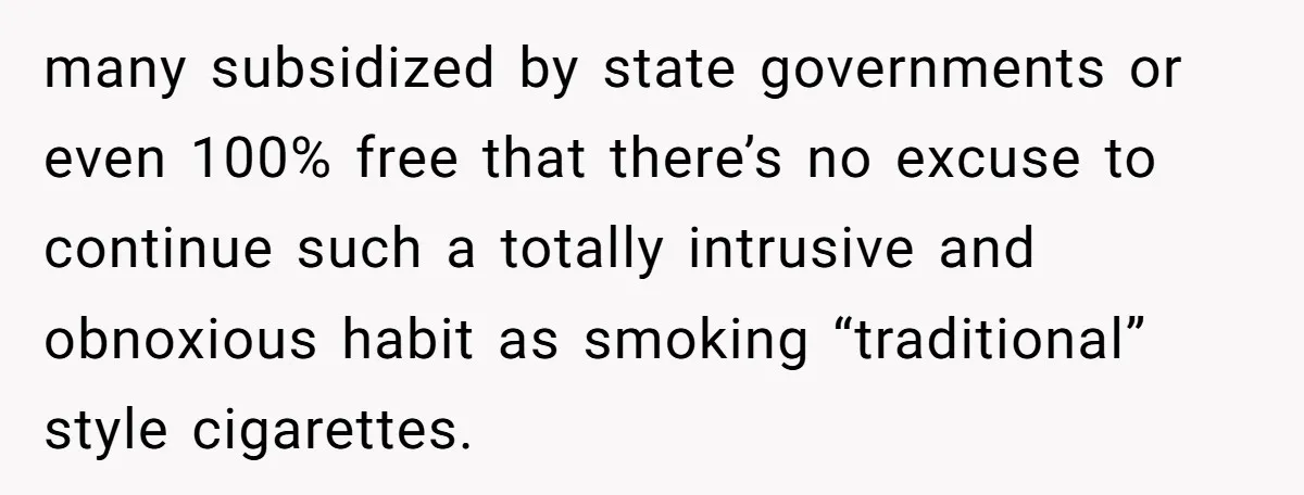 many subsidized by state governments or even 100% free that there’s no excuse to continue such a totally intrusive and obnoxious habit as smoking “traditional” style cigarettes.