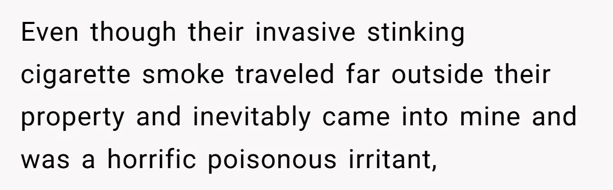Even though their invasive stinking cigarette smoke traveled far outside their property and inevitably came into mine and was a horrific poisonous irritant,