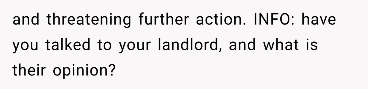 and threatening further action. INFO: have you talked to your landlord, and what is their opinion?
