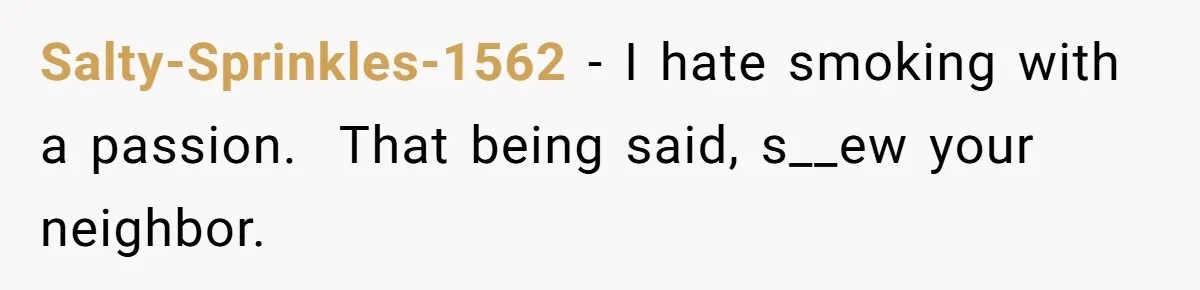 Salty-Sprinkles-1562 − I hate smoking with a passion.  That being said, s__ew your neighbor.