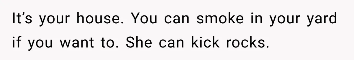 It’s your house. You can smoke in your yard if you want to. She can kick rocks.