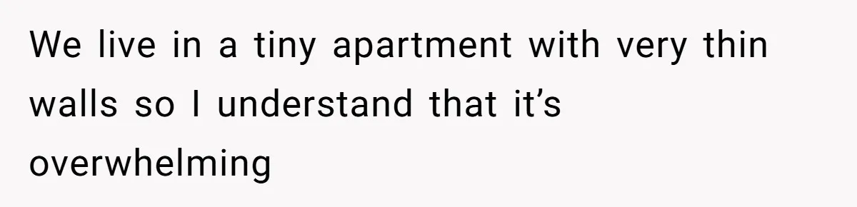 We live in a tiny apartment with very thin walls so I understand that it’s overwhelming
