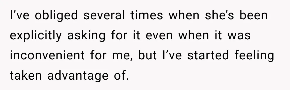 I’ve obliged several times when she’s been explicitly asking for it even when it was inconvenient for me, but I’ve started feeling taken advantage of.