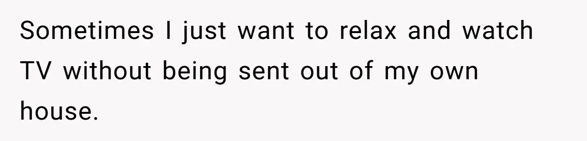 Sometimes I just want to relax and watch TV without being sent out of my own house.