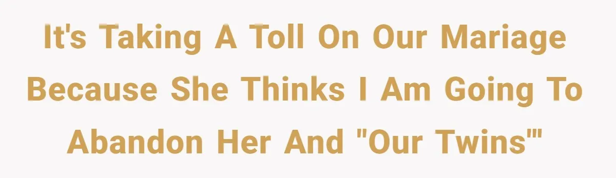 It's taking a toll on our mariage because she thinks I am going to abandon her and "our twins"'