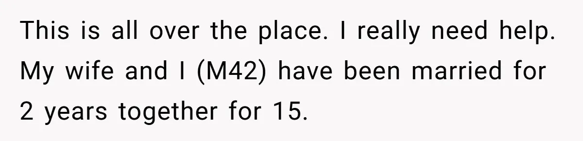 This is all over the place. I really need help. My wife and I (M42) have been married for 2 years together for 15.