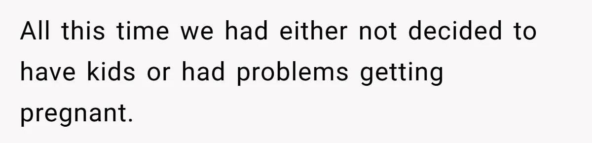 All this time we had either not decided to have kids or had problems getting pregnant.