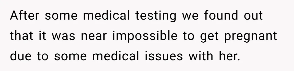 After some medical testing we found out that it was near impossible to get pregnant due to some medical issues with her.